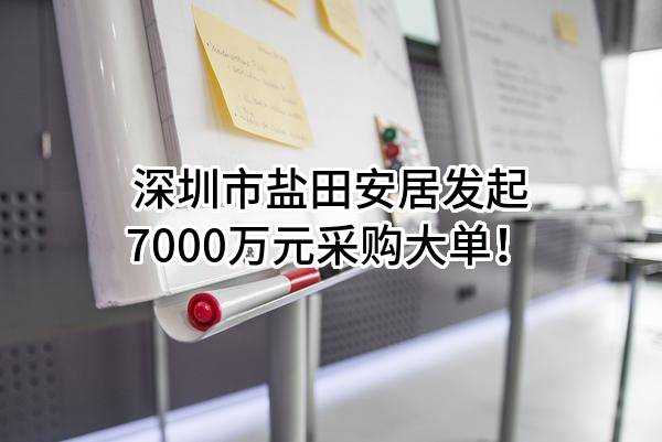 深圳市盐田安居有限公司最新发起7000万元采购大单！