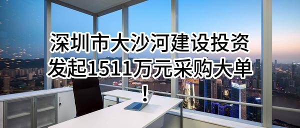 深圳市大沙河建设投资有限公司最新发起1511万元采购大单!