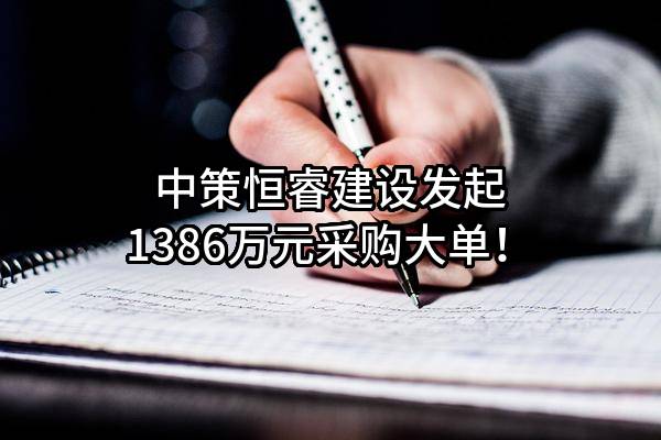 中策恒睿建设有限公司最新发起1386万元采购大单！