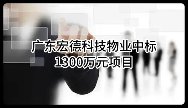 广东宏德科技物业有限公司中标1300万元项目
