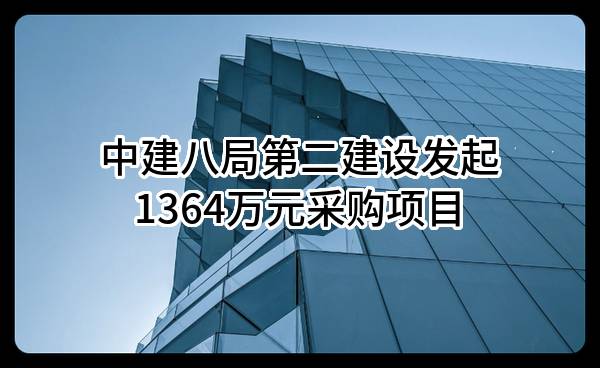 中建八局第二建设有限公司最新发起1364万元采购项目