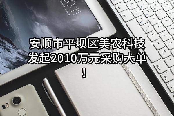 安顺市平坝区美农科技有限公司最新发起2010万元采购大单！