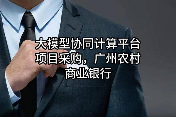 大模型协同计算平台项目采购，广州农村商业银行股份有限公司