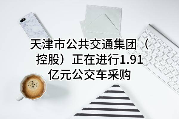 天津市公共交通集团（控股）有限公司正在进行1.91亿元公交车采购