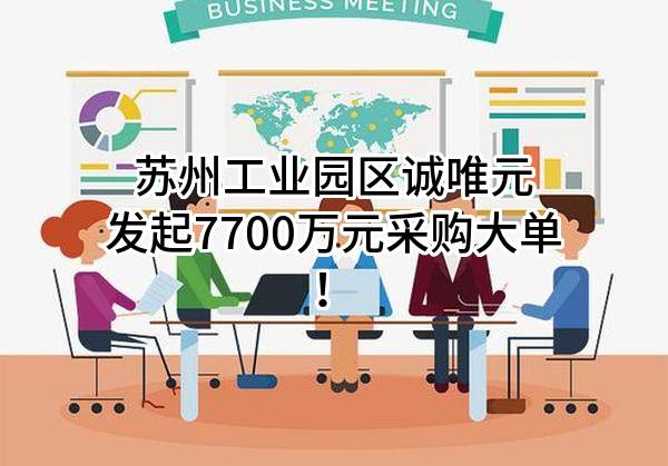 苏州工业园区诚唯元有限公司最新发起7700万元采购大单！