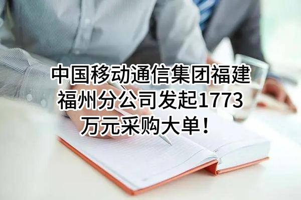 中国移动通信集团福建有限公司福州分公司最新发起1773万元采购大单！
