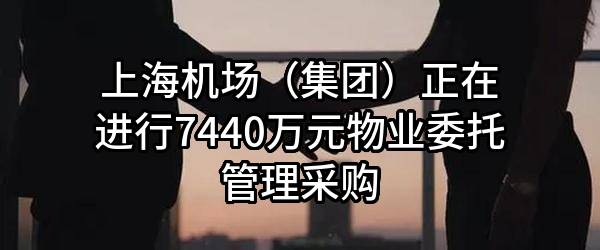 上海机场（集团）有限公司正在进行7440万元物业委托管理采购