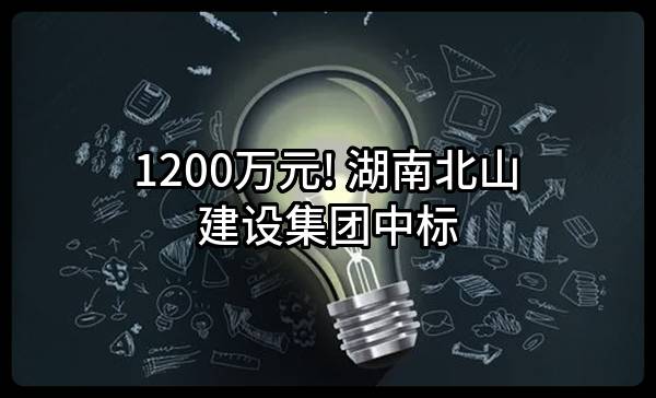 1200万元! 湖南北山建设集团股份有限公司中标