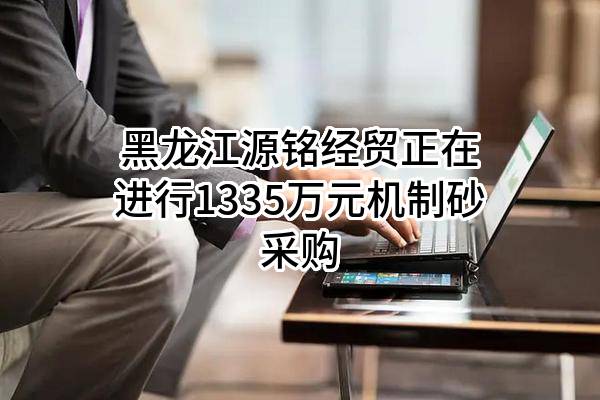 黑龙江源铭经贸有限责任公司正在进行1335万元机制砂采购