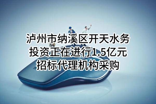 泸州市纳溪区开天水务投资有限公司正在进行1.5亿元招标代理机构采购