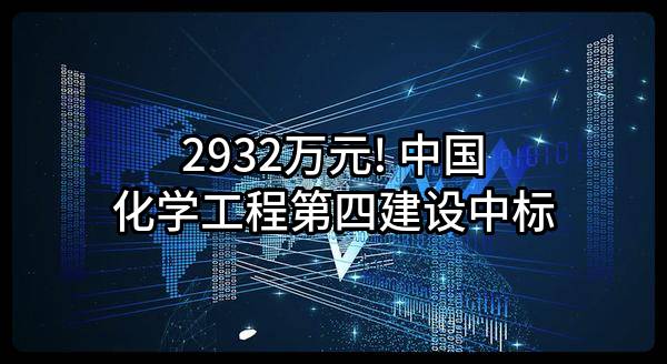 2932万元! 中国化学工程第四建设有限公司中标