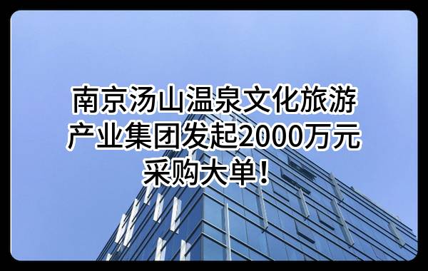 南京汤山温泉文化旅游产业集团有限责任公司最新发起2000万元采购大单！