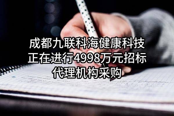 成都九联科海健康科技有限公司正在进行4998万元招标代理机构采购