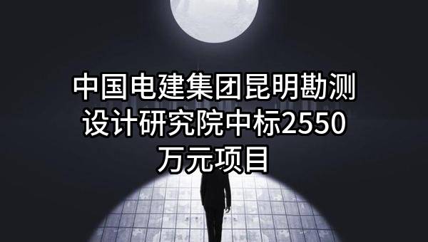 中国电建集团昆明勘测设计研究院有限公司中标2550万元项目
