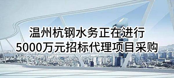 温州杭钢水务有限公司正在进行5000万元招标代理项目采购