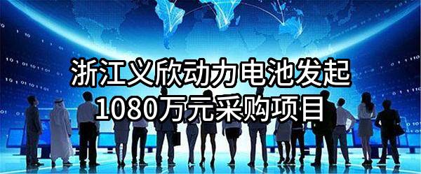 浙江义欣动力电池有限公司最新发起1080万元采购项目