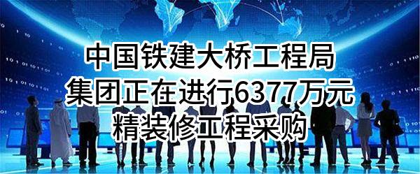 中国铁建大桥工程局集团有限公司正在进行6377万元精装修工程采购