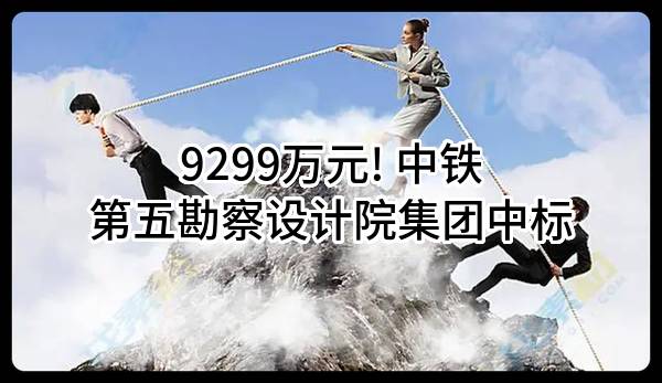 9299万元! 中铁第五勘察设计院集团有限公司中标