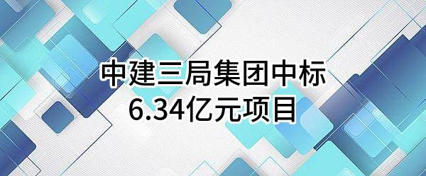 中建三局集团有限公司中标6.34亿元项目