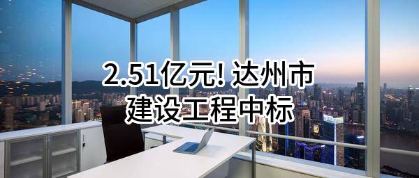 2.51亿元! 达州市建设工程有限公司中标