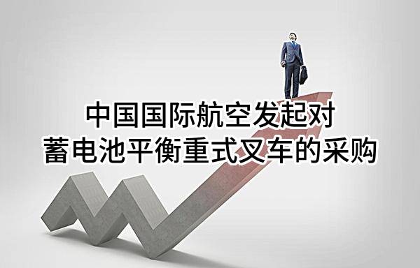 中国国际航空股份有限公司发起对蓄电池平衡重式叉车的采购