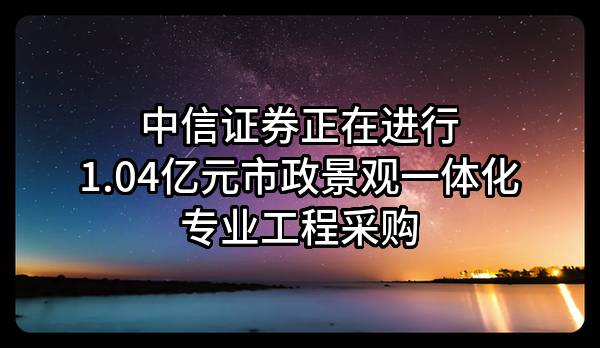 中信证券股份有限公司正在进行1.04亿元市政景观一体化专业工程采购