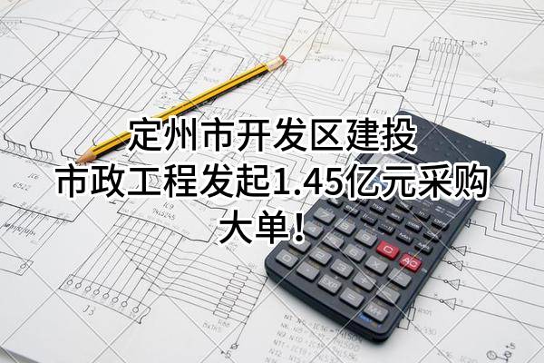 定州市开发区建投市政工程有限公司最新发起1.45亿元采购大单！