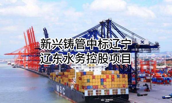 新兴铸管股份有限公司中标辽宁辽东水务控股有限责任公司项目