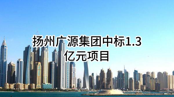 扬州广源集团有限公司中标1.3亿元项目