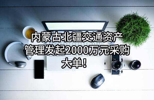 内蒙古北疆交通资产管理有限公司最新发起2000万元采购大单！