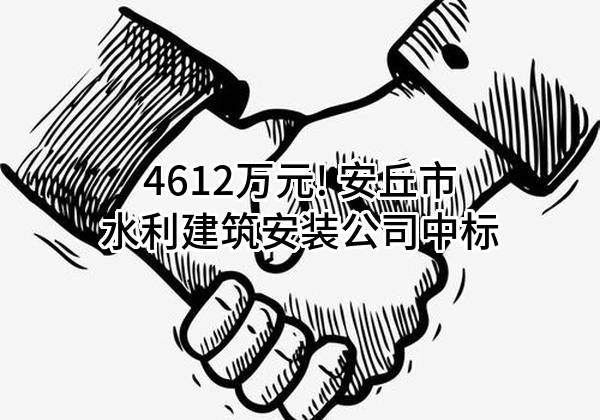 4612万元! 安丘市水利建筑安装公司中标