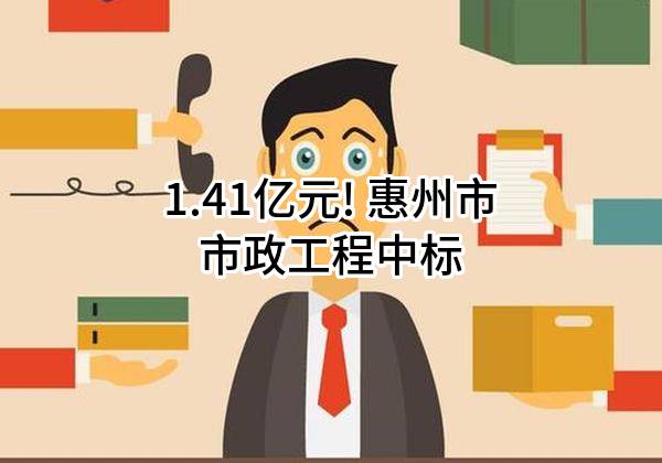 1.41亿元! 惠州市市政工程有限公司中标
