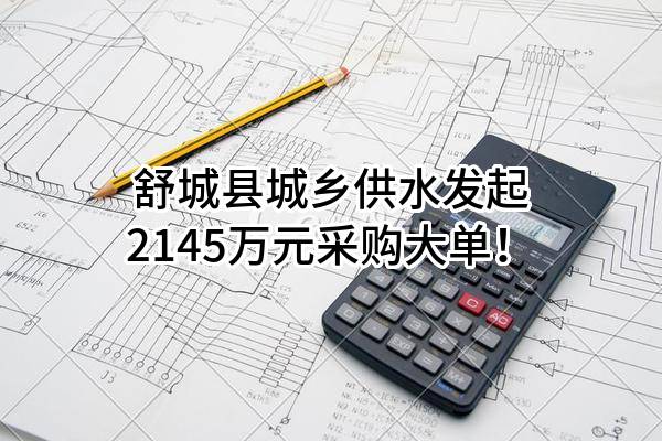 舒城县城乡供水有限公司最新发起2145万元采购大单！