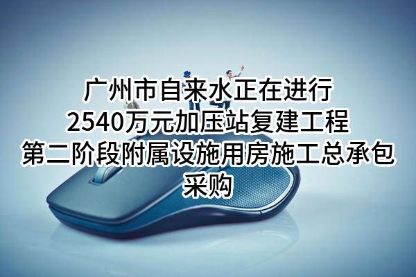 广州市自来水有限公司正在进行2540万元加压站复建工程第二阶段附属设施用房施工总承包采购