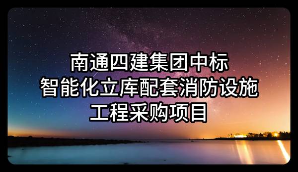 南通四建集团有限公司中标智能化立库配套消防设施工程采购项目
