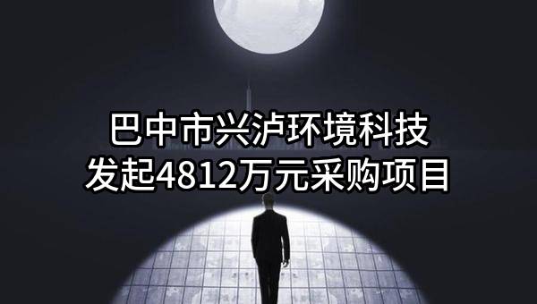 巴中市兴泸环境科技有限公司最新发起4812万元采购项目