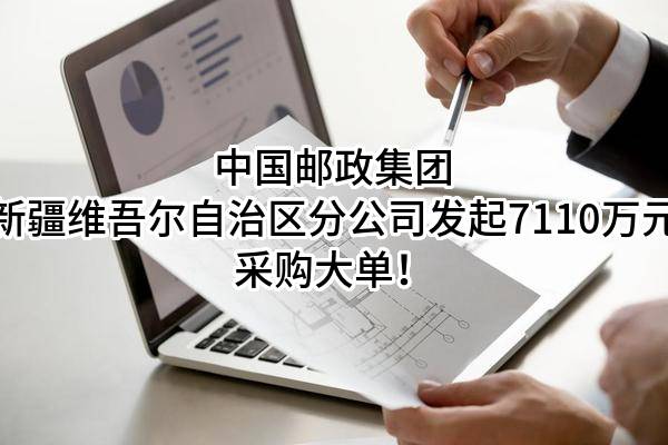 中国邮政集团有限公司新疆维吾尔自治区分公司最新发起7110万元采购大单！