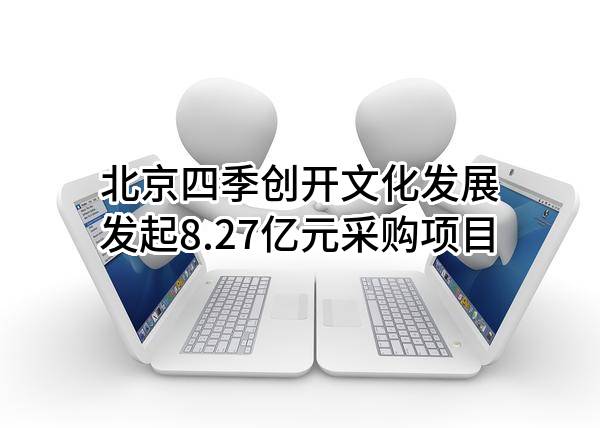 北京四季创开文化发展有限公司最新发起8.27亿元采购项目