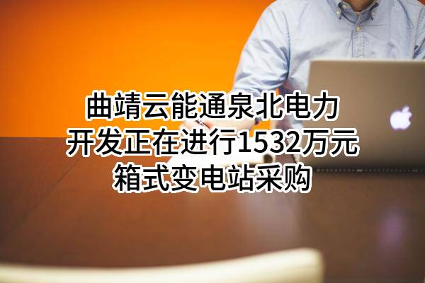 曲靖云能通泉北电力开发有限责任公司正在进行1532万元箱式变电站采购