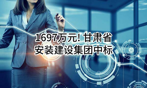 1697万元! 甘肃省安装建设集团有限公司中标