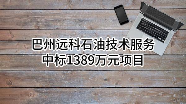 巴州远科石油技术服务有限公司中标1389万元项目