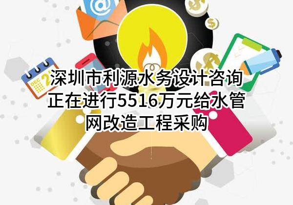 深圳市利源水务设计咨询有限公司正在进行5516万元给水管网改造工程采购