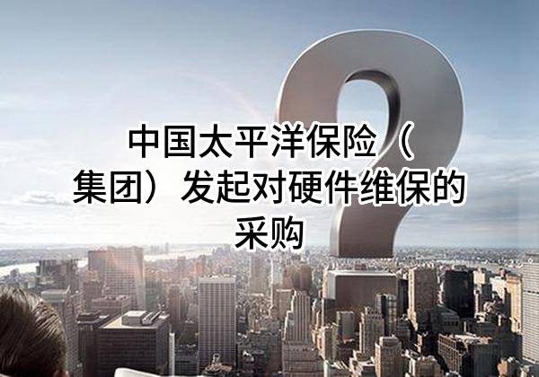 中国太平洋保险（集团）股份有限公司发起对硬件维保的采购