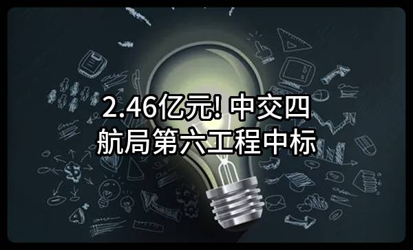 2.46亿元! 中交四航局第六工程有限公司中标
