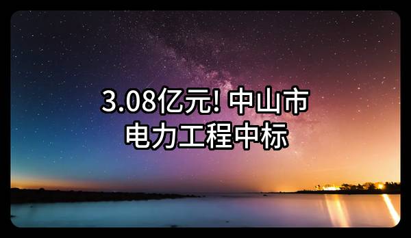 3.08亿元! 中山市电力工程有限公司中标