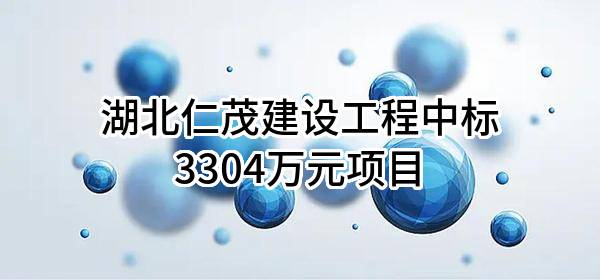 湖北仁茂建设工程有限公司中标3304万元项目