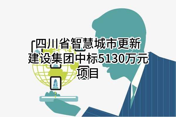四川省智慧城市更新建设集团有限公司中标5130万元项目