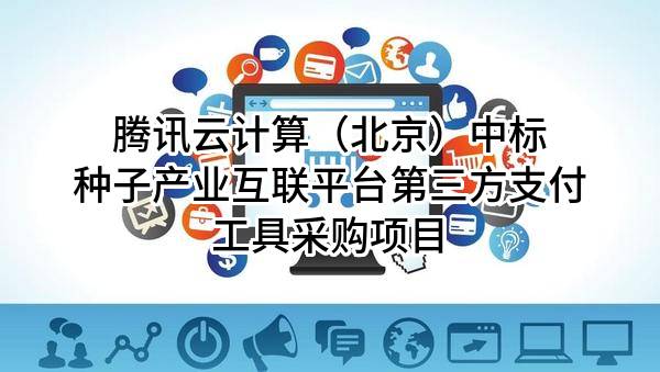 腾讯云计算（北京）有限责任公司中标种子产业互联平台第三方支付工具采购项目