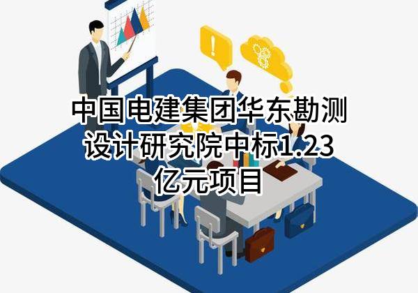 中国电建集团华东勘测设计研究院有限公司中标1.23亿元项目
