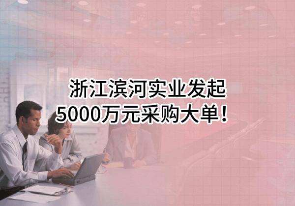 浙江滨河实业有限公司最新发起5000万元采购大单！